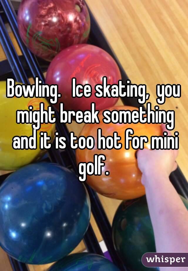 Bowling.   Ice skating,  you might break something and it is too hot for mini golf. 