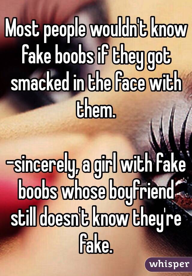 Most people wouldn't know fake boobs if they got smacked in the face with them.

-sincerely, a girl with fake boobs whose boyfriend still doesn't know they're fake. 