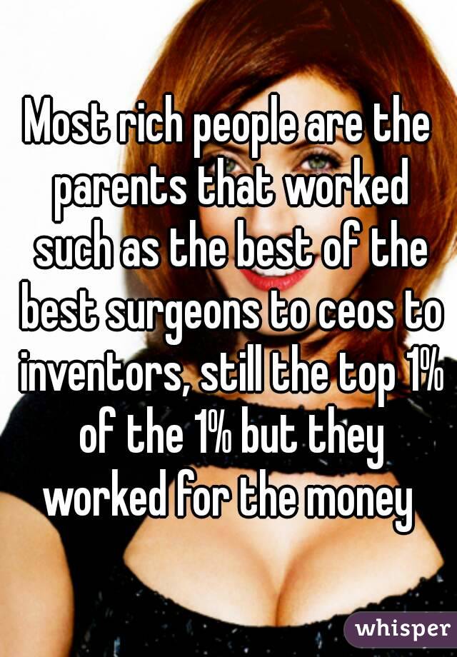 Most rich people are the parents that worked such as the best of the best surgeons to ceos to inventors, still the top 1% of the 1% but they worked for the money 