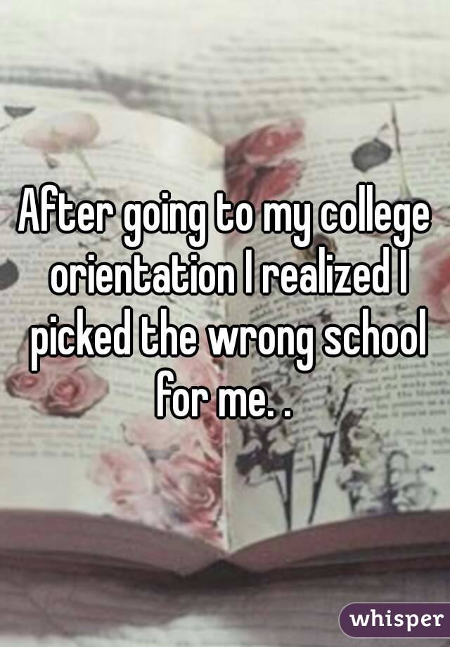 After going to my college orientation I realized I picked the wrong school for me. . 