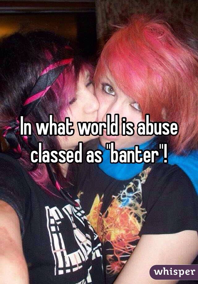 In what world is abuse classed as "banter"! 