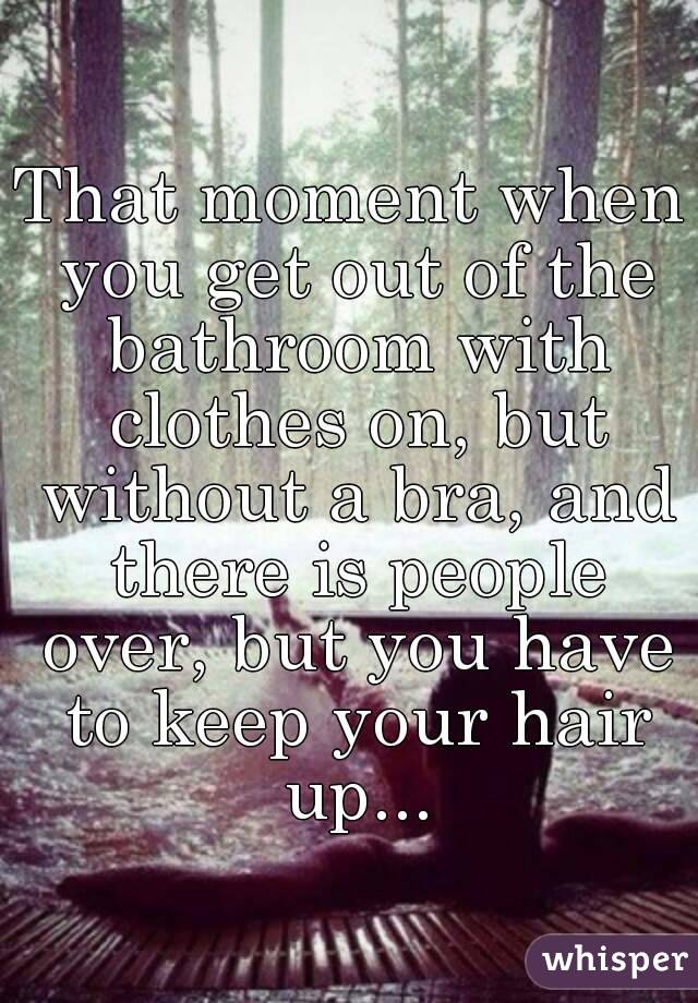 That moment when you get out of the bathroom with clothes on, but without a bra, and there is people over, but you have to keep your hair up...