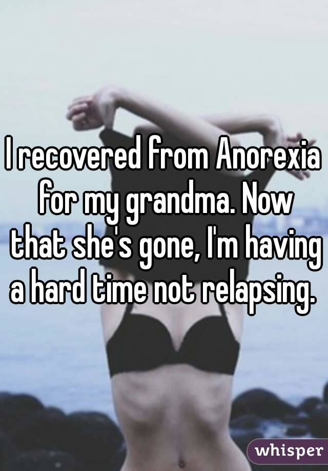 I recovered from Anorexia for my grandma. Now that she's gone, I'm having a hard time not relapsing. 