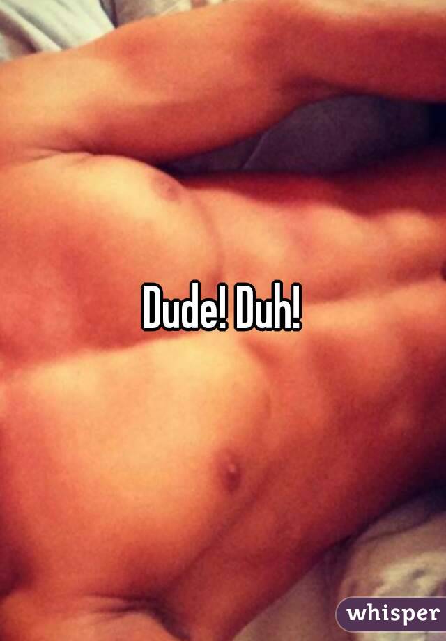 Dude! Duh!