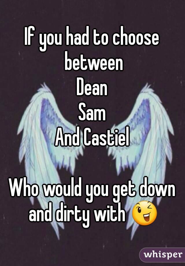 If you had to choose between
Dean
Sam
And Castiel

Who would you get down and dirty with 😉