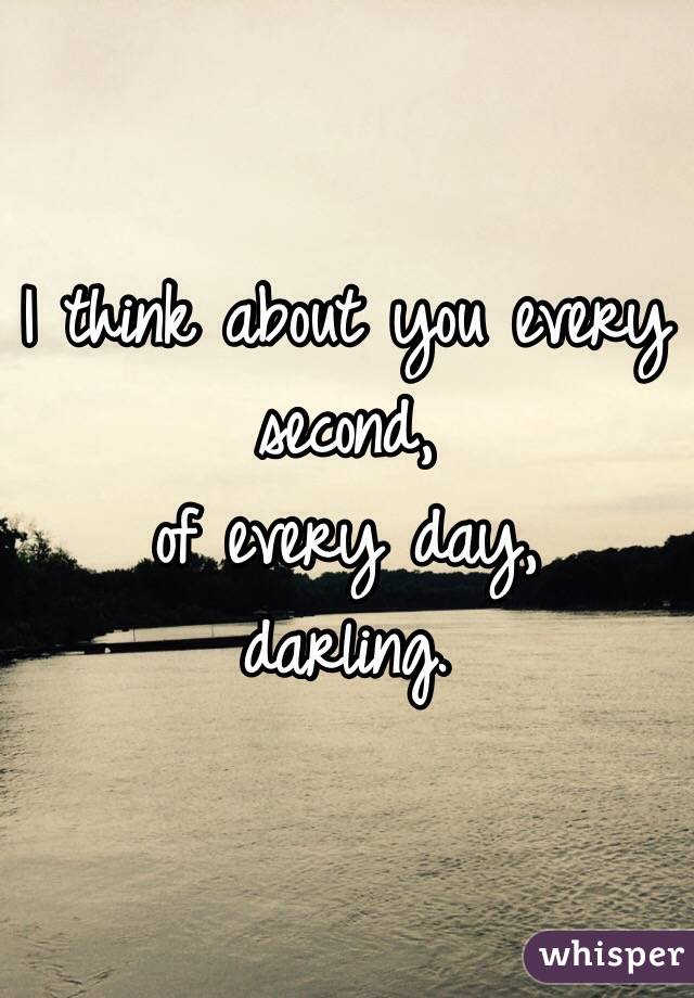 I think about you every second,
of every day,
darling.