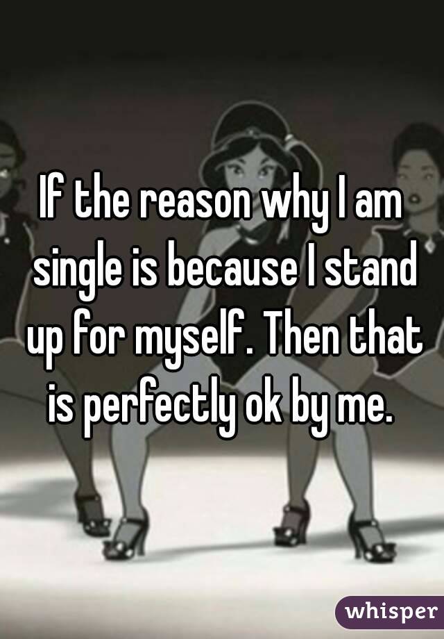 If the reason why I am single is because I stand up for myself. Then that is perfectly ok by me. 