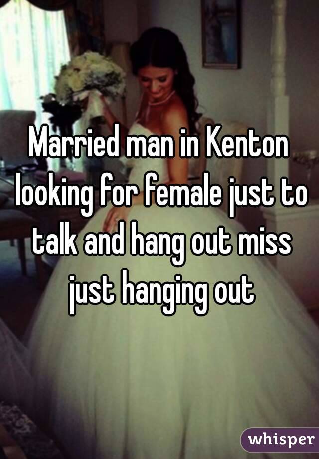 Married man in Kenton looking for female just to talk and hang out miss just hanging out