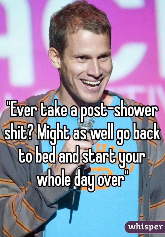 "Ever take a post-shower shit? Might as well go back to bed and start your whole day over"