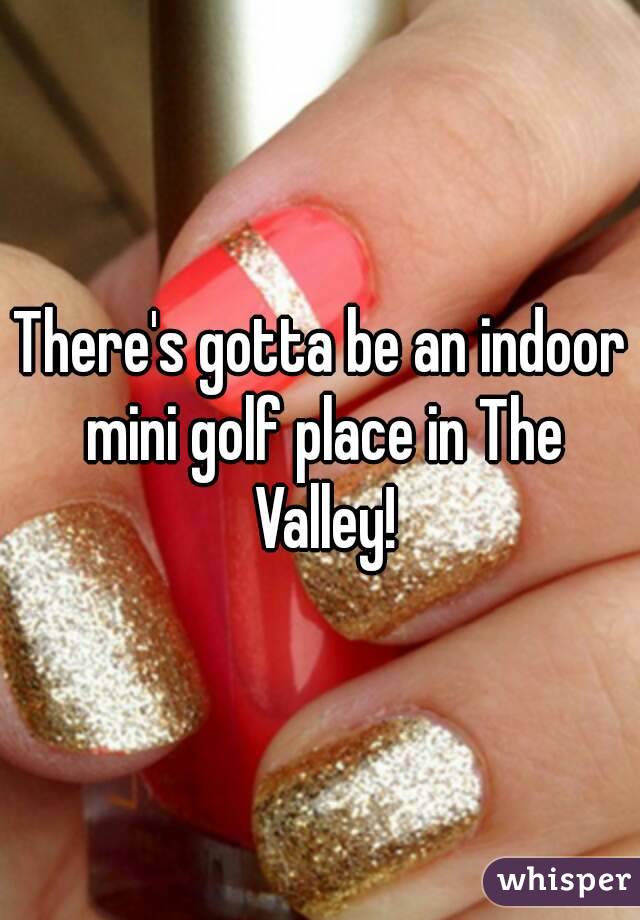 There's gotta be an indoor mini golf place in The Valley!