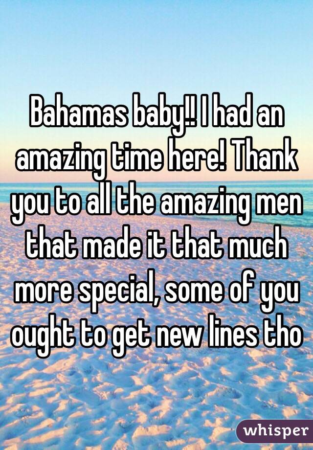 Bahamas baby!! I had an amazing time here! Thank you to all the amazing men that made it that much more special, some of you ought to get new lines tho 