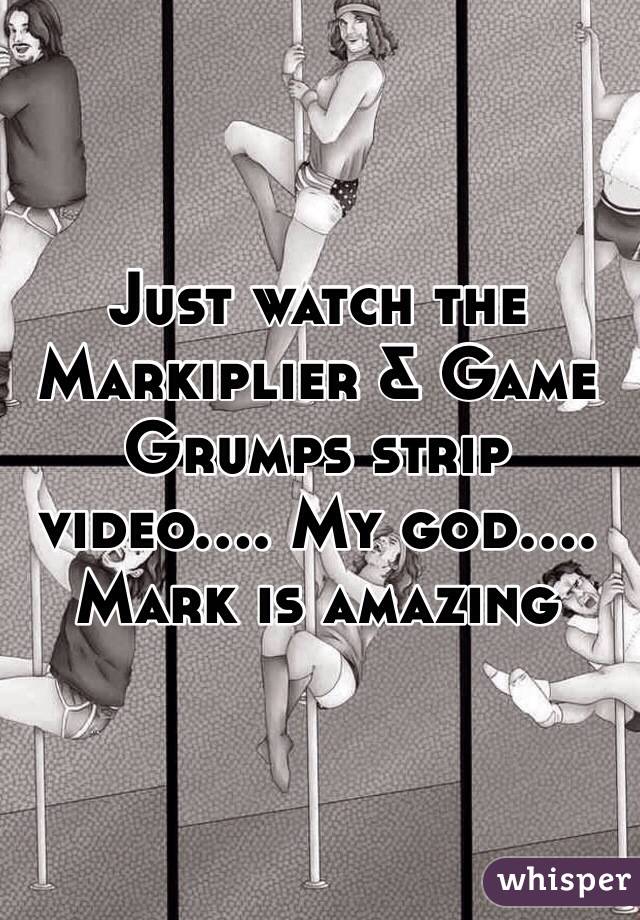 Just watch the Markiplier & Game Grumps strip video.... My god.... Mark is amazing