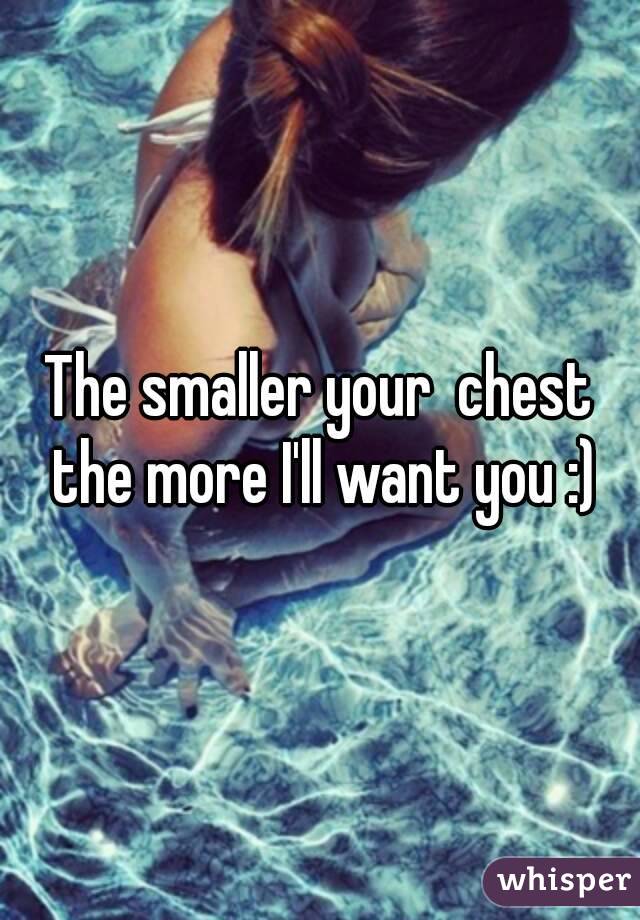 The smaller your  chest the more I'll want you :)