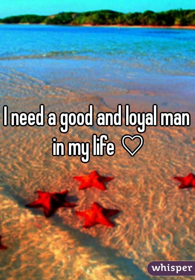 I need a good and loyal man in my life ♡