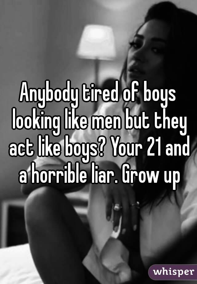 Anybody tired of boys looking like men but they act like boys? Your 21 and a horrible liar. Grow up