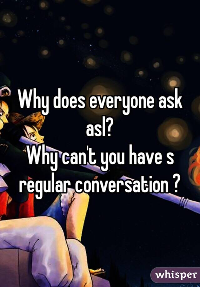 Why does everyone ask asl? 
Why can't you have s regular conversation ?