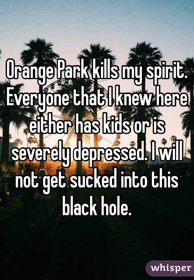 Orange Park kills my spirit. Everyone that I knew here either has kids or is severely depressed. I will not get sucked into this black hole. 