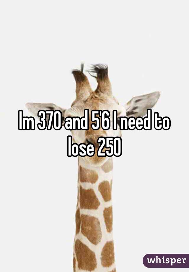 Im 370 and 5'6 I need to lose 250