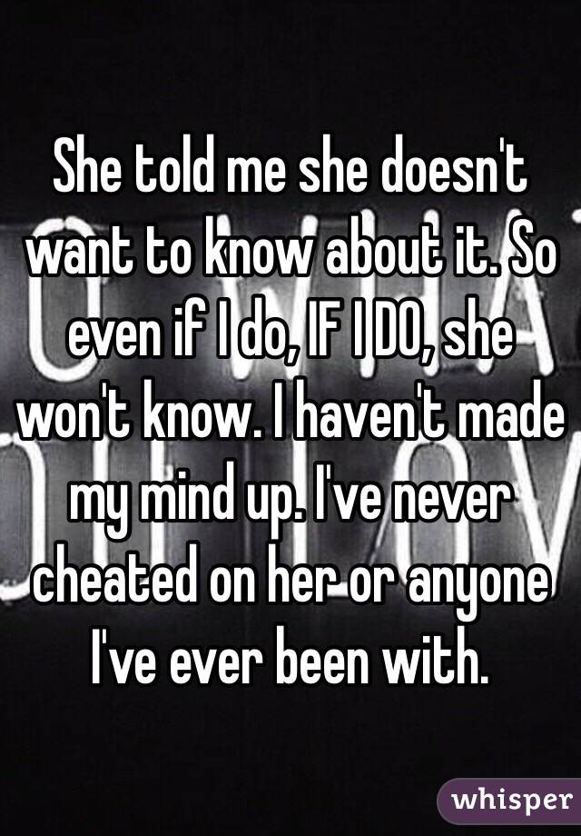 She told me she doesn't want to know about it. So even if I do, IF I DO, she won't know. I haven't made my mind up. I've never cheated on her or anyone I've ever been with. 