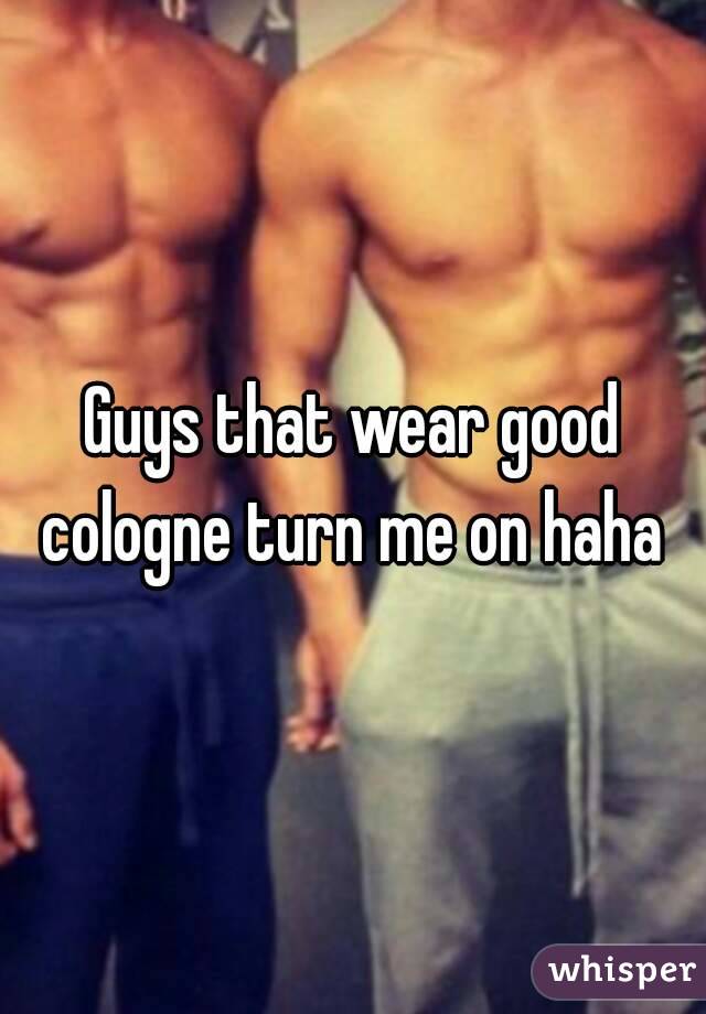 Guys that wear good cologne turn me on haha 