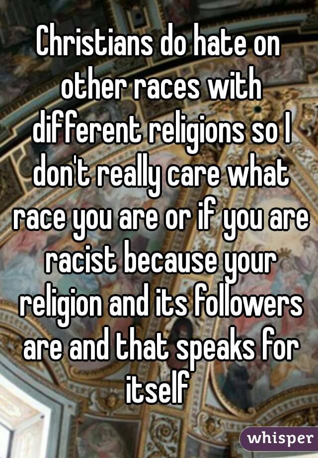 Christians do hate on other races with different religions so I don't really care what race you are or if you are racist because your religion and its followers are and that speaks for itself 