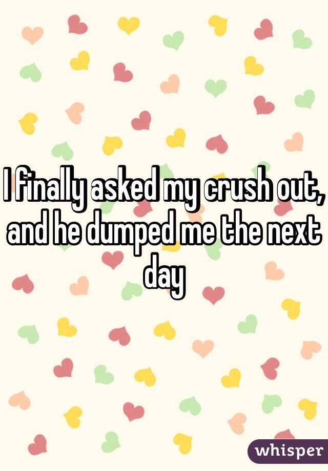 I finally asked my crush out, and he dumped me the next day