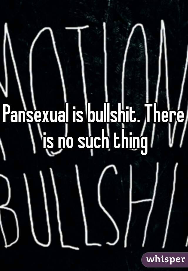 Pansexual is bullshit. There is no such thing