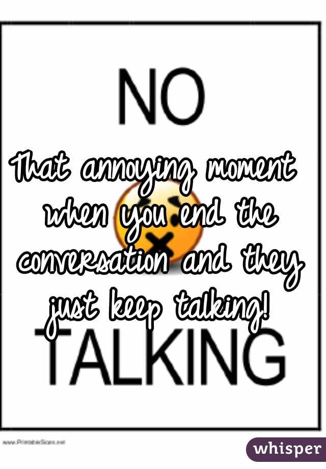 That annoying moment when you end the conversation and they just keep talking!