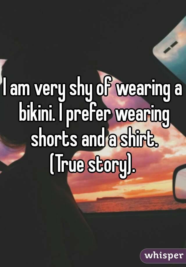 I am very shy of wearing a bikini. I prefer wearing shorts and a shirt.
(True story).