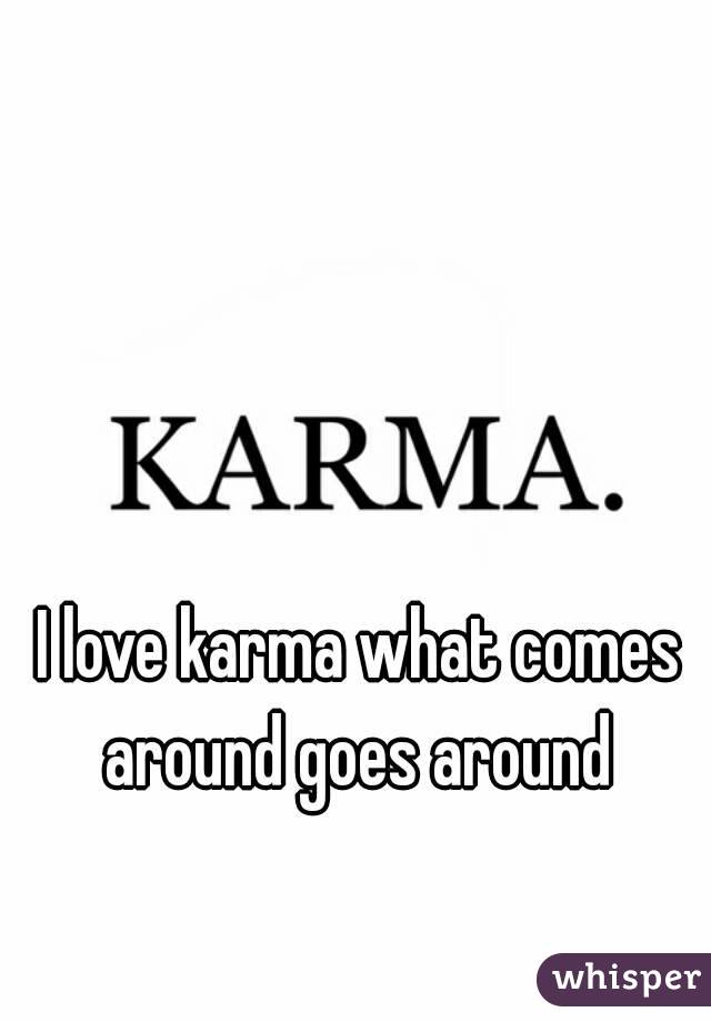 I love karma what comes around goes around 