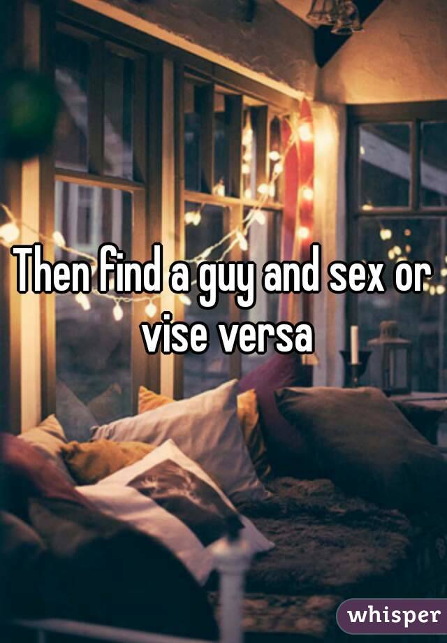 Then find a guy and sex or vise versa