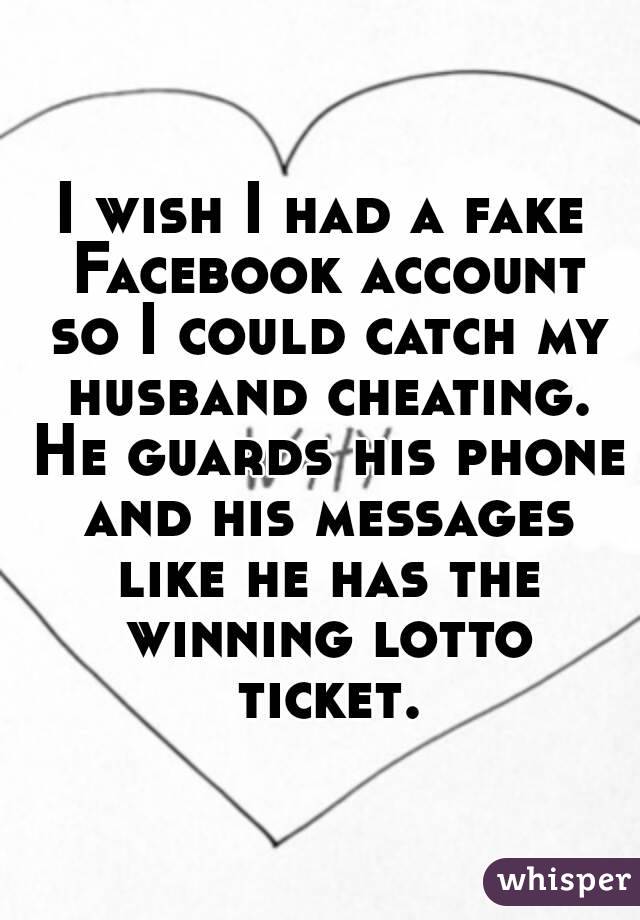 I wish I had a fake Facebook account so I could catch my husband cheating. He guards his phone and his messages like he has the winning lotto ticket.