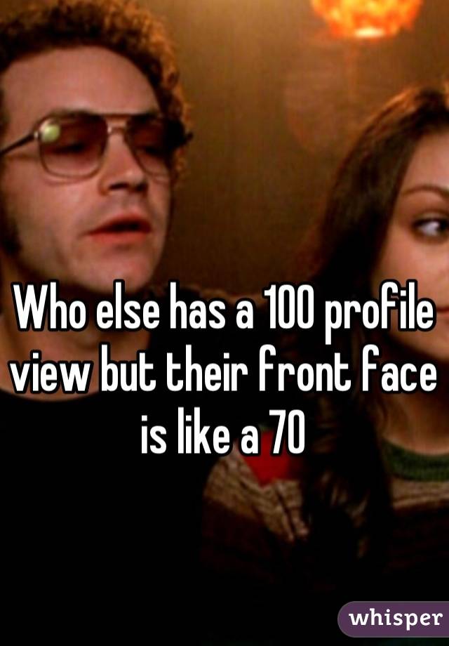 Who else has a 100 profile view but their front face is like a 70