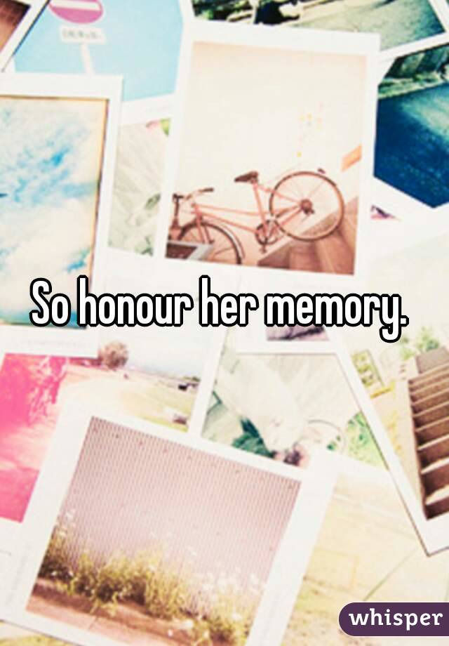 So honour her memory. 