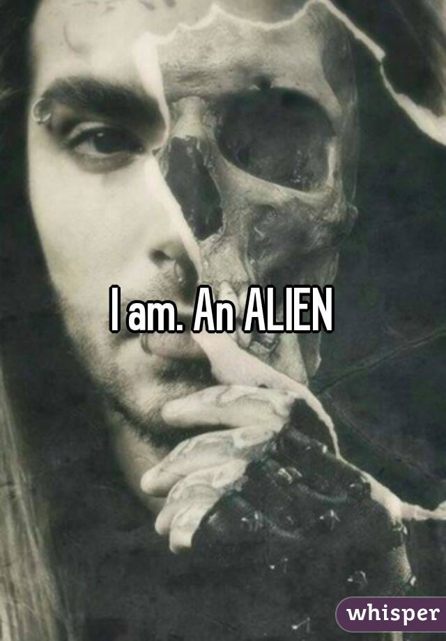 I am. An ALIEN