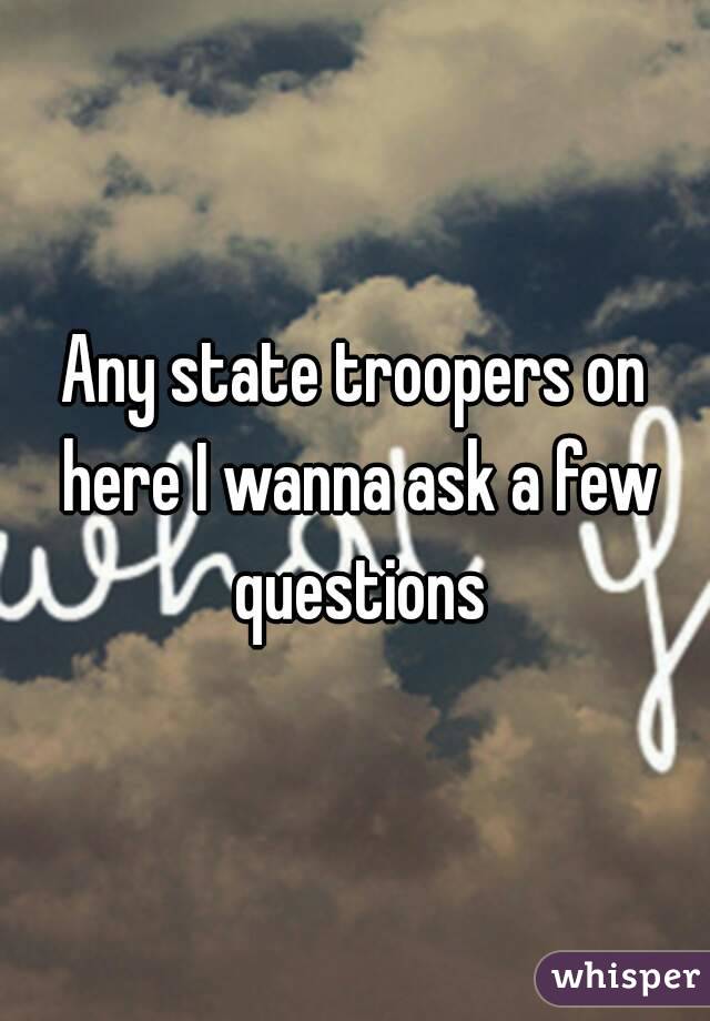 Any state troopers on here I wanna ask a few questions