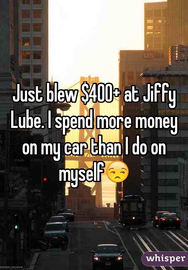 Just blew $400+ at Jiffy Lube. I spend more money on my car than I do on myself😒