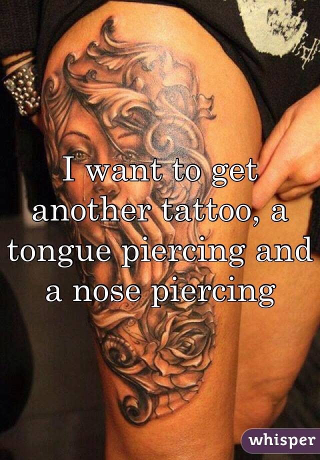 I want to get another tattoo, a tongue piercing and a nose piercing  