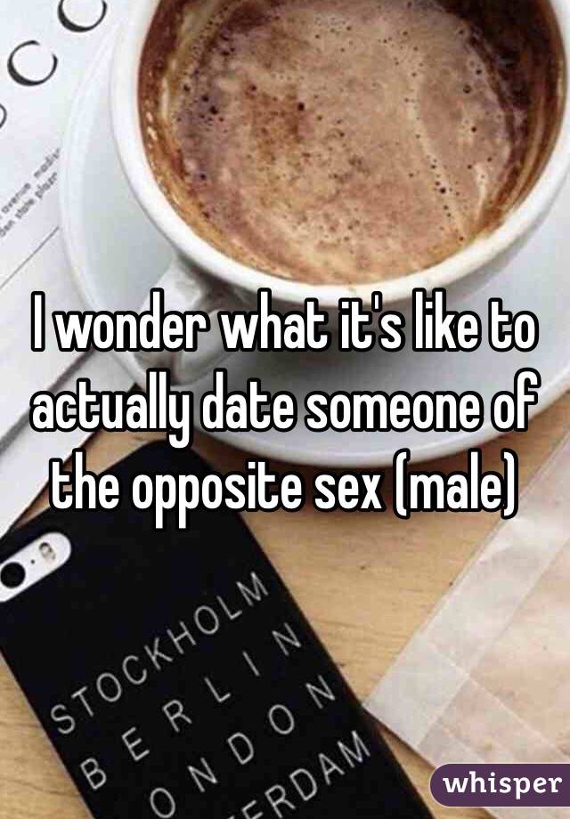 I wonder what it's like to actually date someone of the opposite sex (male)