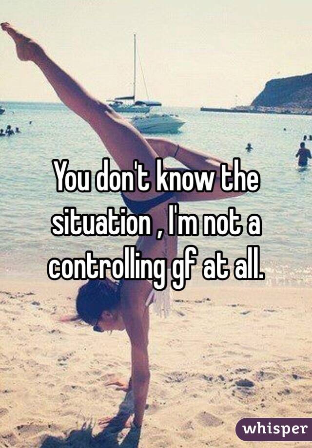 You don't know the situation , I'm not a controlling gf at all. 