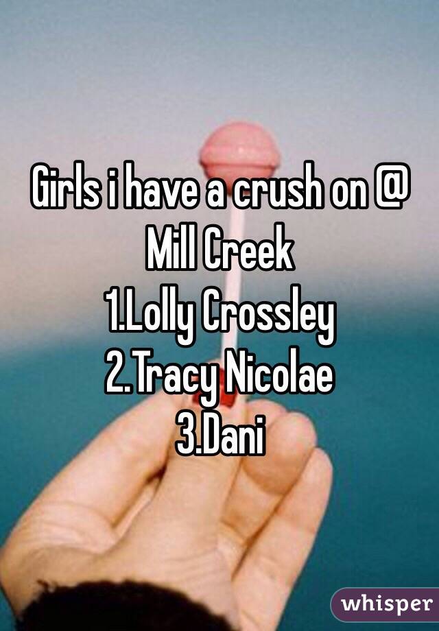 Girls i have a crush on @ Mill Creek
1.Lolly Crossley
2.Tracy Nicolae 
3.Dani 
