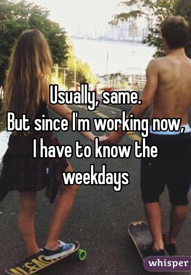 Usually, same.
But since I'm working now, I have to know the weekdays