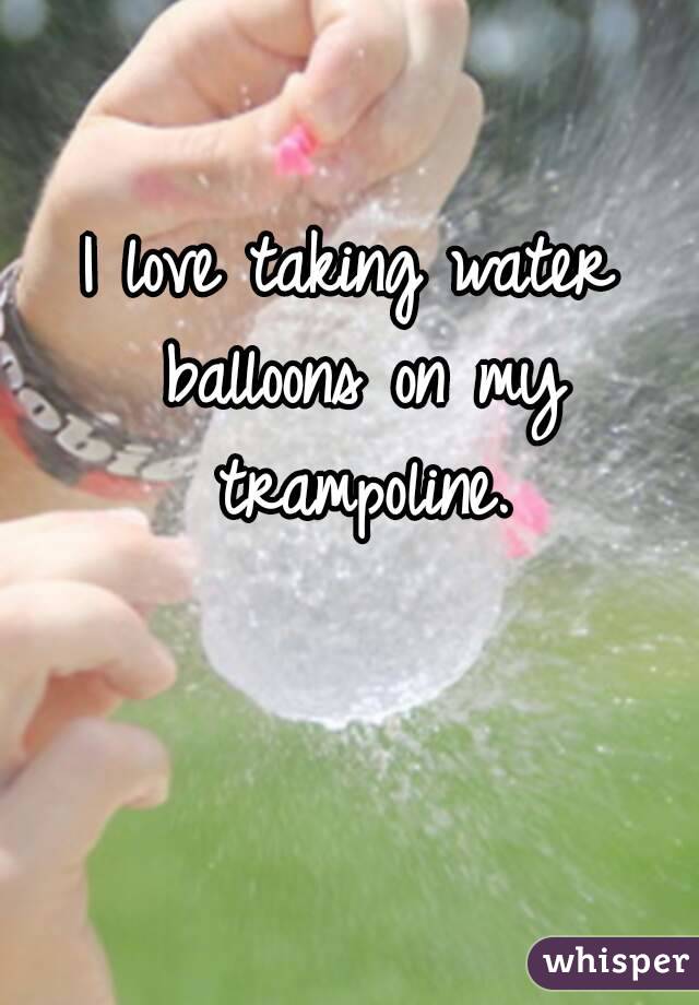 I love taking water balloons on my trampoline.