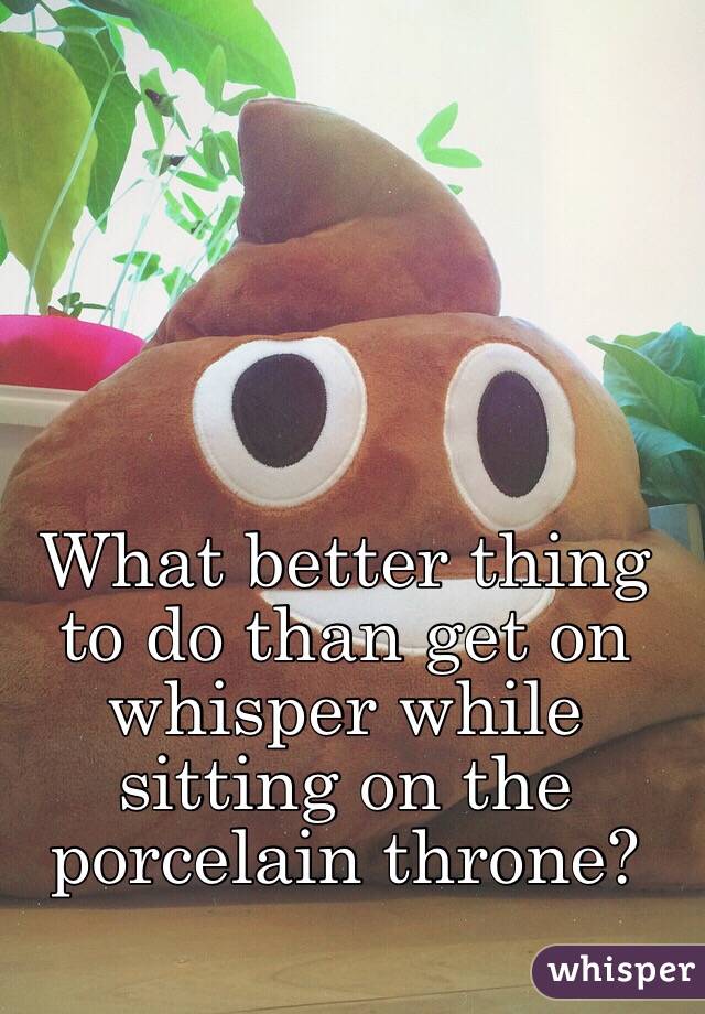 What better thing to do than get on whisper while sitting on the porcelain throne?