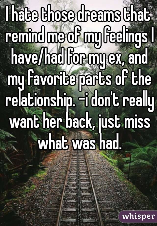 I hate those dreams that remind me of my feelings I have/had for my ex, and my favorite parts of the relationship. -i don't really want her back, just miss what was had.