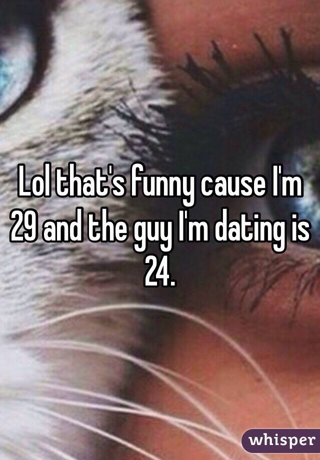 Lol that's funny cause I'm 29 and the guy I'm dating is 24.