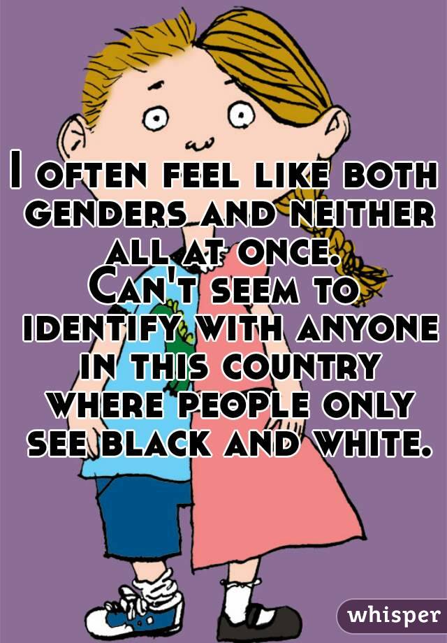 I often feel like both genders and neither all at once. 
Can't seem to identify with anyone in this country where people only see black and white.