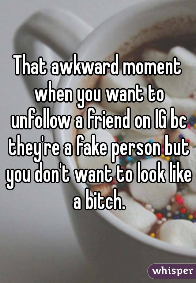 That awkward moment when you want to unfollow a friend on IG bc they're a fake person but you don't want to look like a bitch.