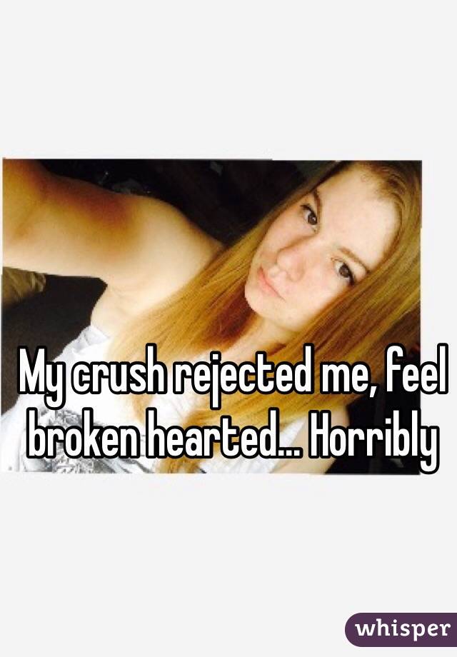 My crush rejected me, feel broken hearted... Horribly