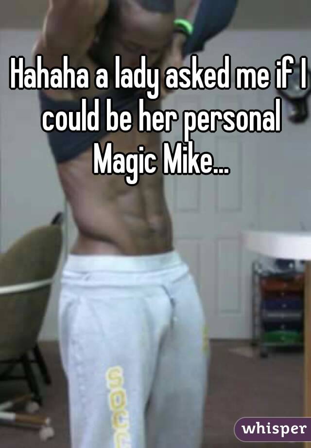 Hahaha a lady asked me if I could be her personal Magic Mike...